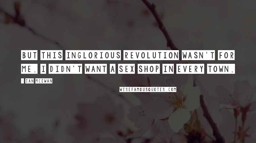 Ian McEwan Quotes: But this inglorious revolution wasn't for me. I didn't want a sex shop in every town.