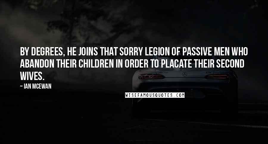 Ian McEwan Quotes: By degrees, he joins that sorry legion of passive men who abandon their children in order to placate their second wives.