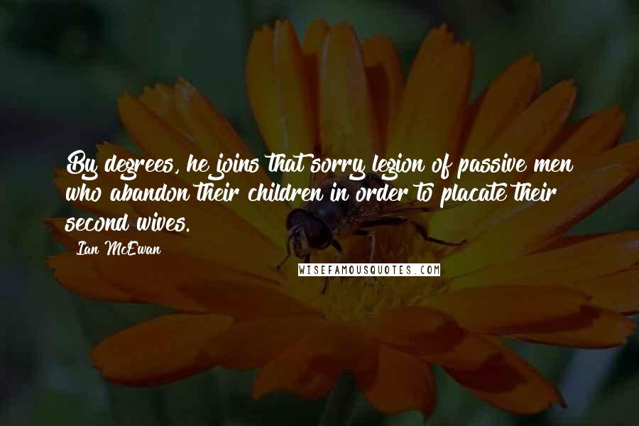 Ian McEwan Quotes: By degrees, he joins that sorry legion of passive men who abandon their children in order to placate their second wives.