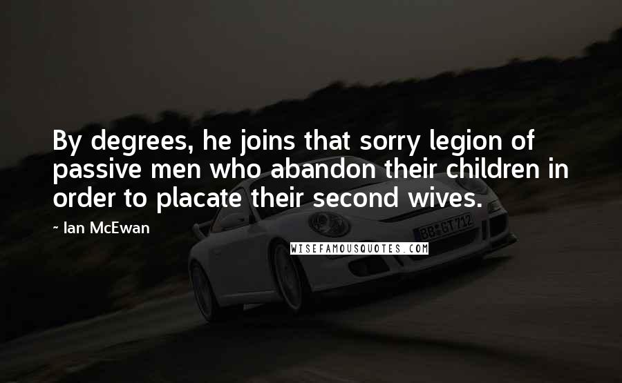 Ian McEwan Quotes: By degrees, he joins that sorry legion of passive men who abandon their children in order to placate their second wives.