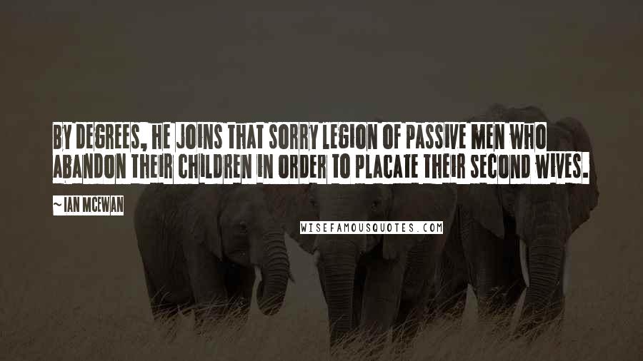 Ian McEwan Quotes: By degrees, he joins that sorry legion of passive men who abandon their children in order to placate their second wives.