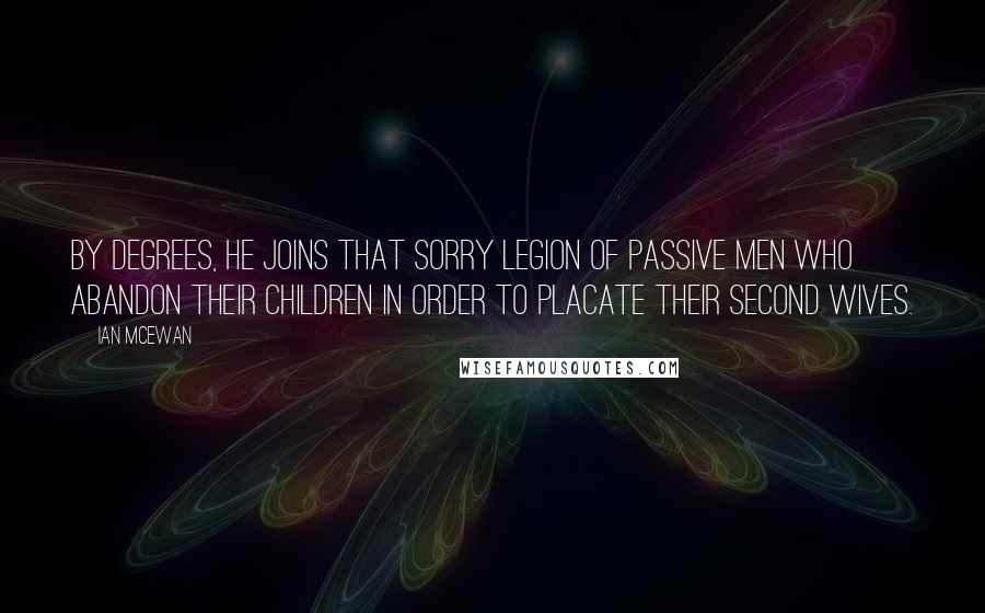 Ian McEwan Quotes: By degrees, he joins that sorry legion of passive men who abandon their children in order to placate their second wives.