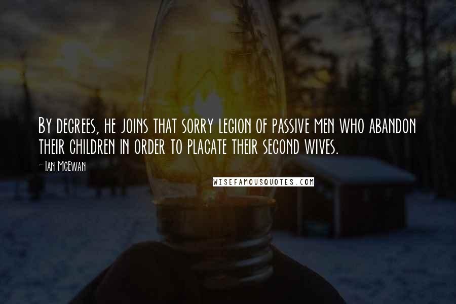 Ian McEwan Quotes: By degrees, he joins that sorry legion of passive men who abandon their children in order to placate their second wives.