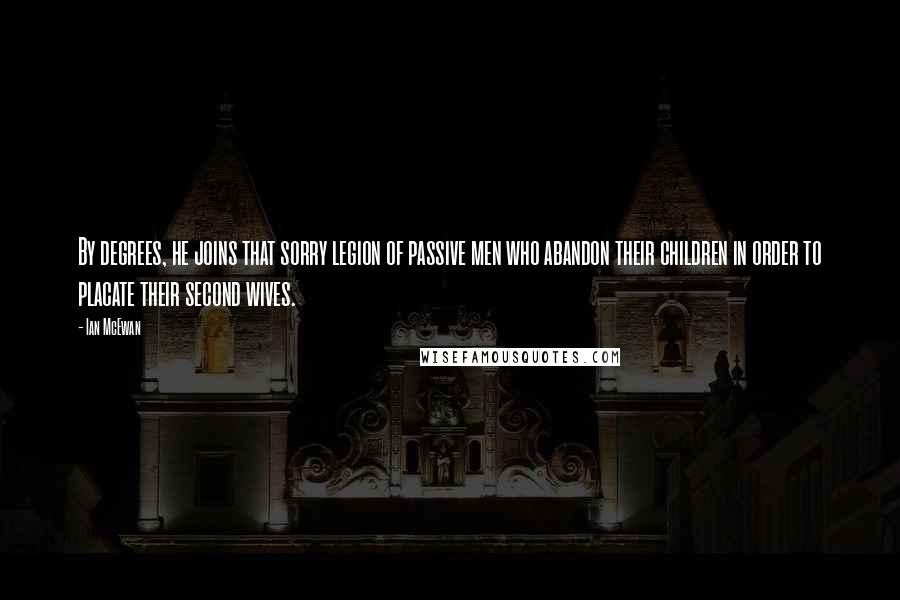 Ian McEwan Quotes: By degrees, he joins that sorry legion of passive men who abandon their children in order to placate their second wives.