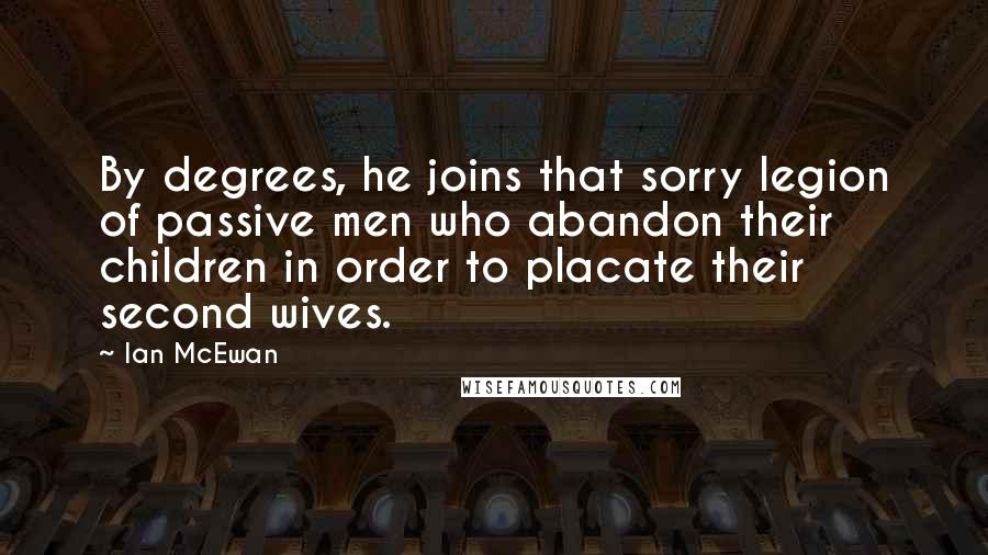 Ian McEwan Quotes: By degrees, he joins that sorry legion of passive men who abandon their children in order to placate their second wives.