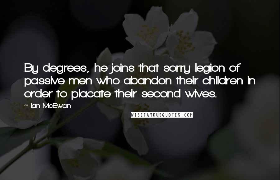 Ian McEwan Quotes: By degrees, he joins that sorry legion of passive men who abandon their children in order to placate their second wives.