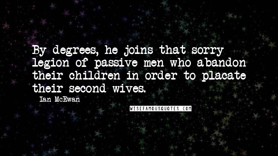 Ian McEwan Quotes: By degrees, he joins that sorry legion of passive men who abandon their children in order to placate their second wives.