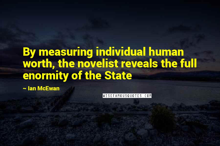 Ian McEwan Quotes: By measuring individual human worth, the novelist reveals the full enormity of the State
