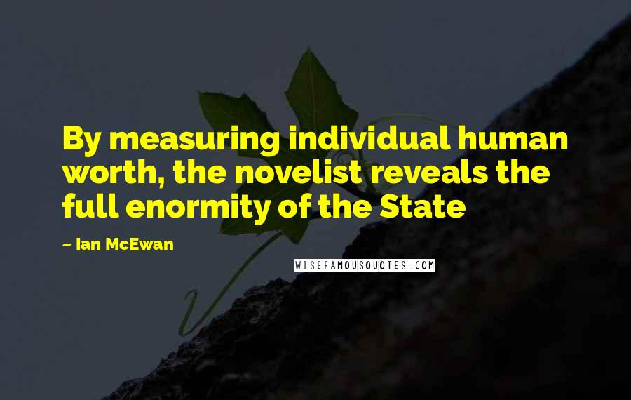 Ian McEwan Quotes: By measuring individual human worth, the novelist reveals the full enormity of the State