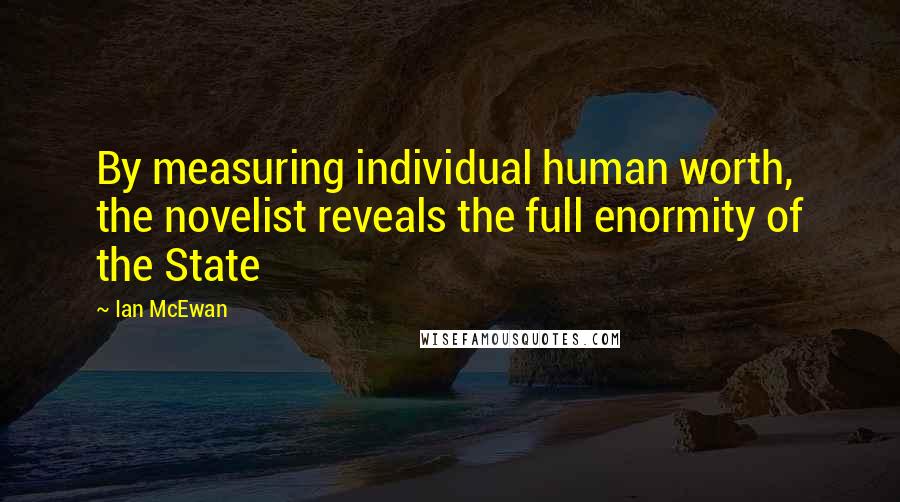 Ian McEwan Quotes: By measuring individual human worth, the novelist reveals the full enormity of the State
