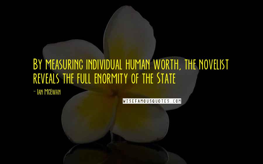 Ian McEwan Quotes: By measuring individual human worth, the novelist reveals the full enormity of the State