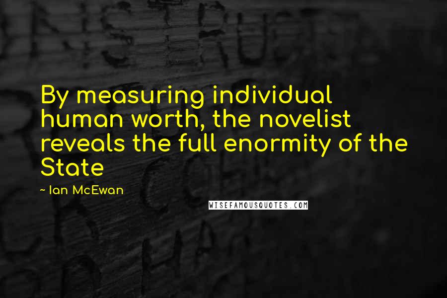 Ian McEwan Quotes: By measuring individual human worth, the novelist reveals the full enormity of the State