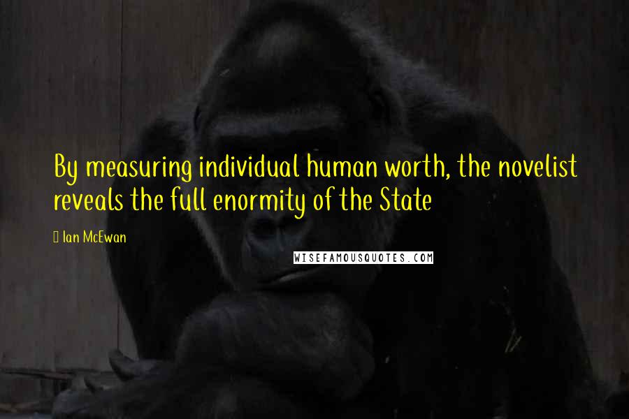 Ian McEwan Quotes: By measuring individual human worth, the novelist reveals the full enormity of the State