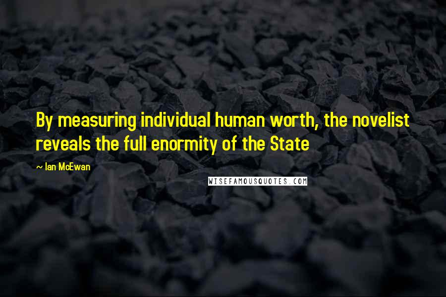 Ian McEwan Quotes: By measuring individual human worth, the novelist reveals the full enormity of the State