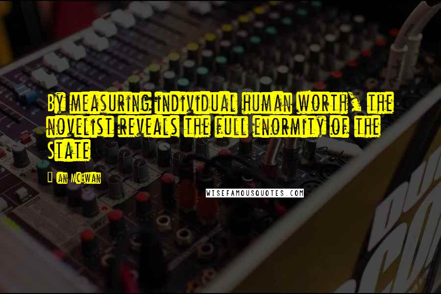 Ian McEwan Quotes: By measuring individual human worth, the novelist reveals the full enormity of the State