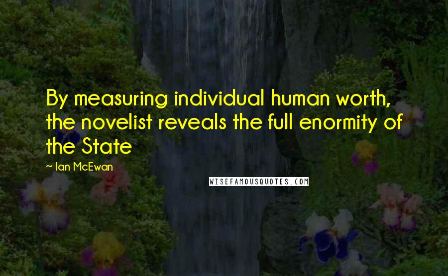 Ian McEwan Quotes: By measuring individual human worth, the novelist reveals the full enormity of the State