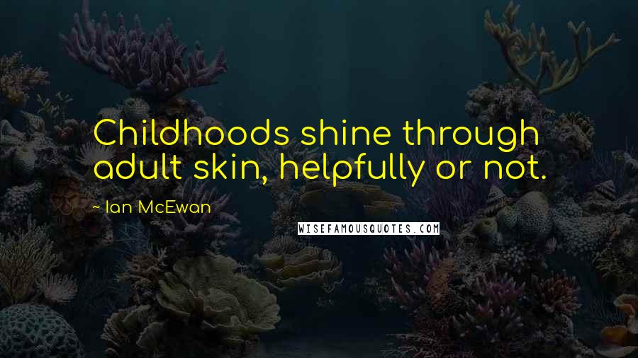 Ian McEwan Quotes: Childhoods shine through adult skin, helpfully or not.