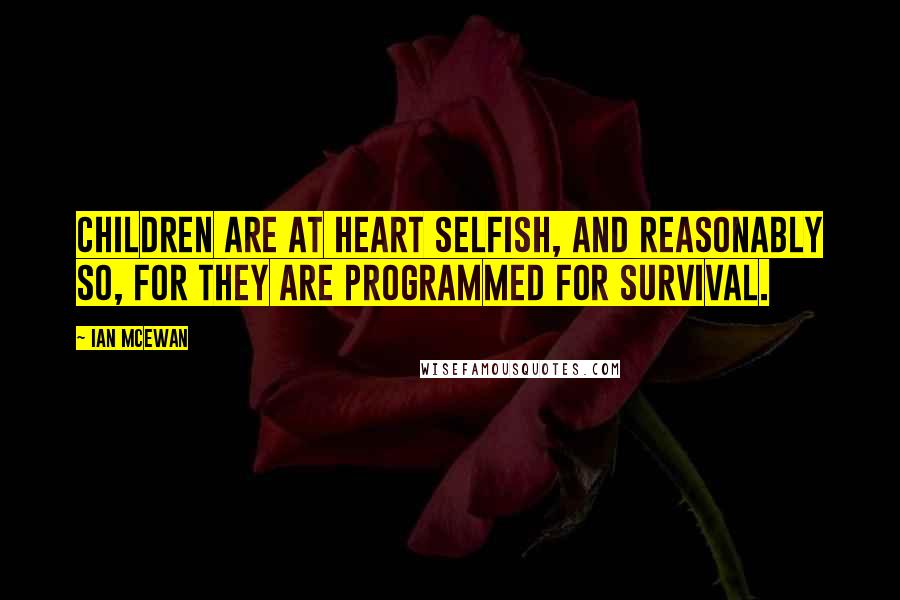 Ian McEwan Quotes: Children are at heart selfish, and reasonably so, for they are programmed for survival.