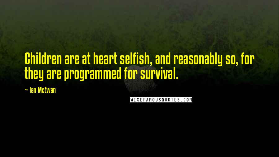 Ian McEwan Quotes: Children are at heart selfish, and reasonably so, for they are programmed for survival.