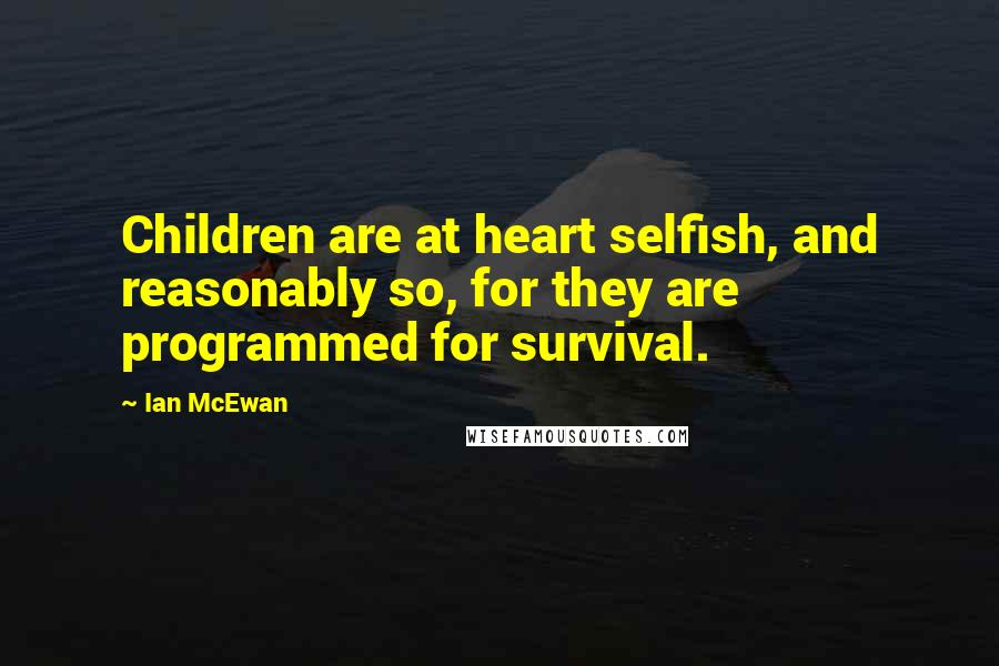 Ian McEwan Quotes: Children are at heart selfish, and reasonably so, for they are programmed for survival.