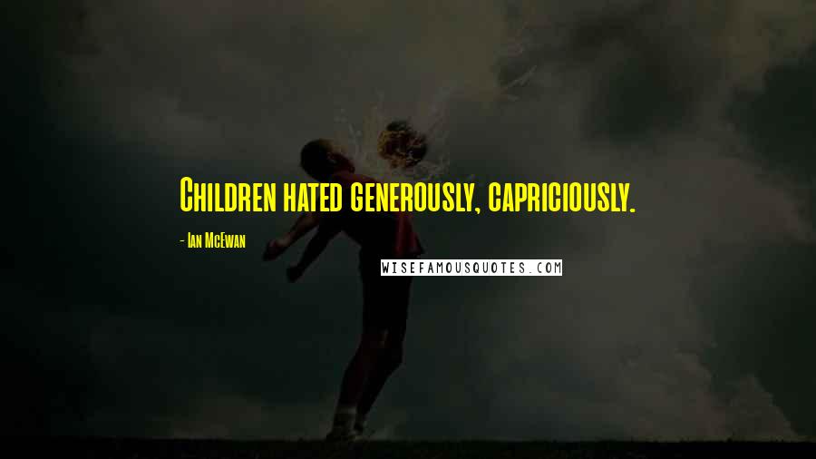 Ian McEwan Quotes: Children hated generously, capriciously.