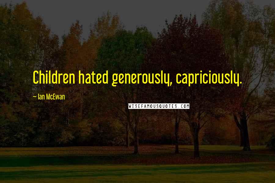 Ian McEwan Quotes: Children hated generously, capriciously.