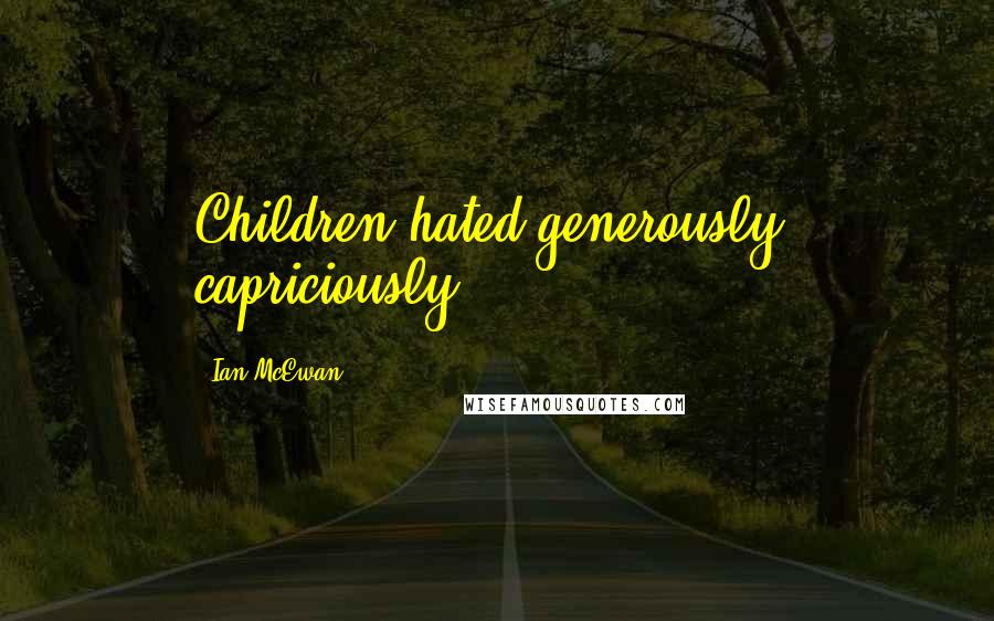 Ian McEwan Quotes: Children hated generously, capriciously.