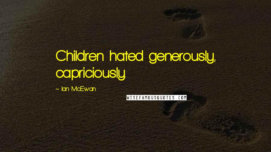 Ian McEwan Quotes: Children hated generously, capriciously.