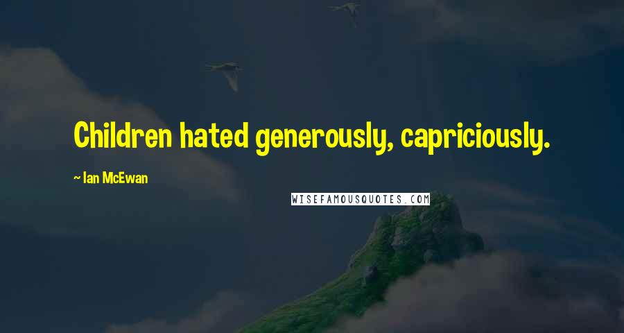 Ian McEwan Quotes: Children hated generously, capriciously.