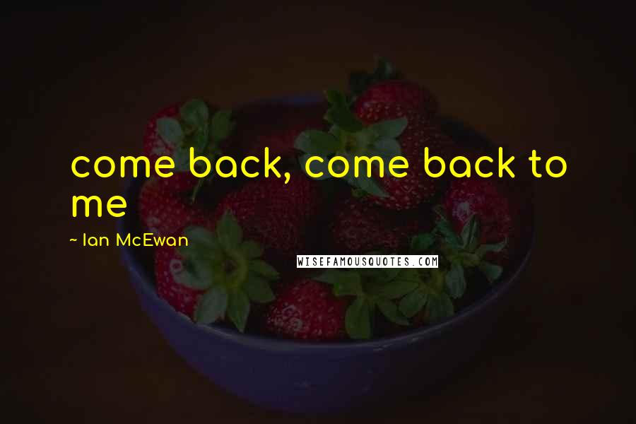 Ian McEwan Quotes: come back, come back to me