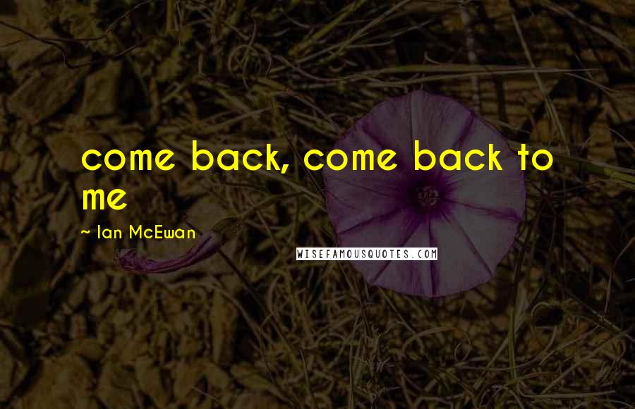 Ian McEwan Quotes: come back, come back to me