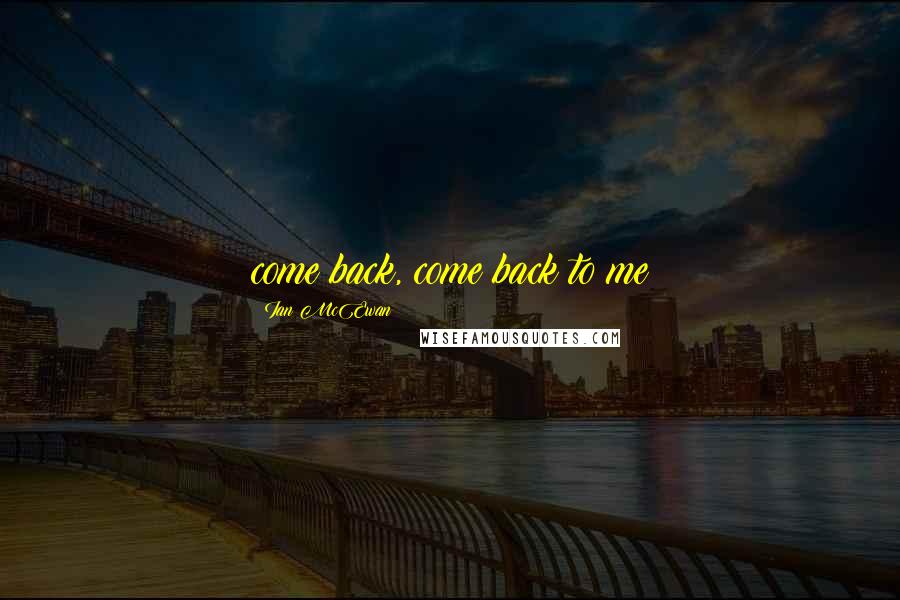 Ian McEwan Quotes: come back, come back to me