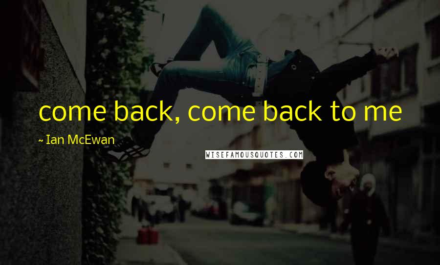 Ian McEwan Quotes: come back, come back to me