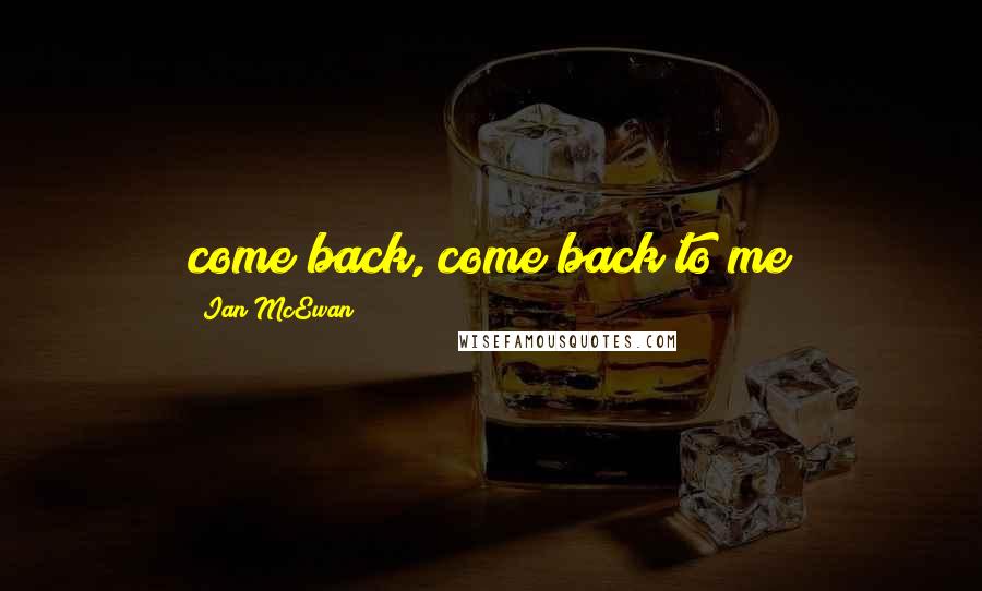 Ian McEwan Quotes: come back, come back to me