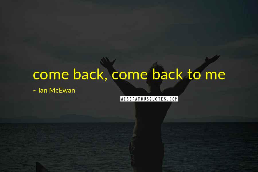 Ian McEwan Quotes: come back, come back to me