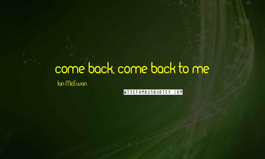 Ian McEwan Quotes: come back, come back to me