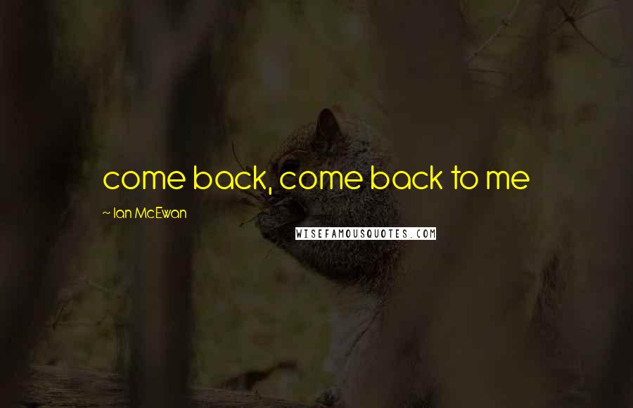 Ian McEwan Quotes: come back, come back to me