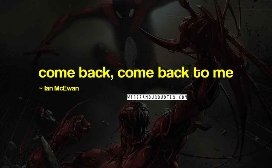 Ian McEwan Quotes: come back, come back to me