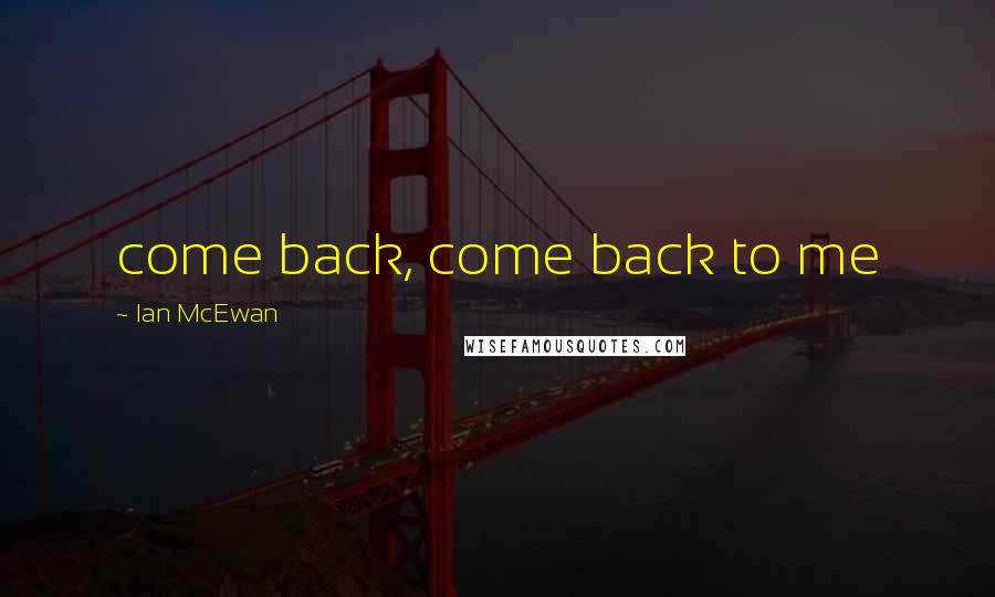 Ian McEwan Quotes: come back, come back to me