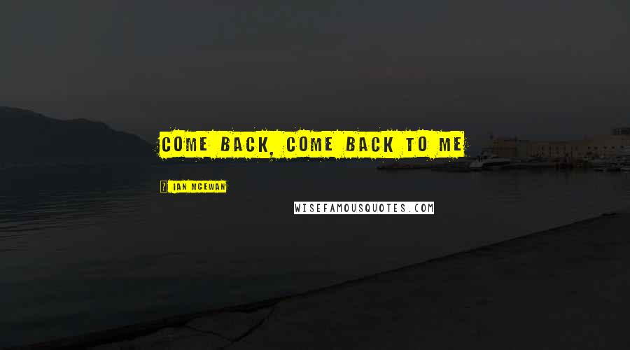 Ian McEwan Quotes: come back, come back to me