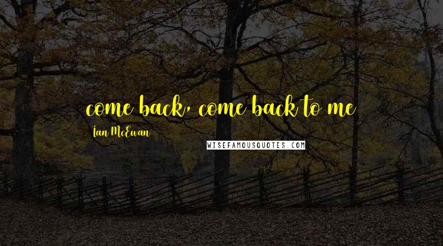 Ian McEwan Quotes: come back, come back to me