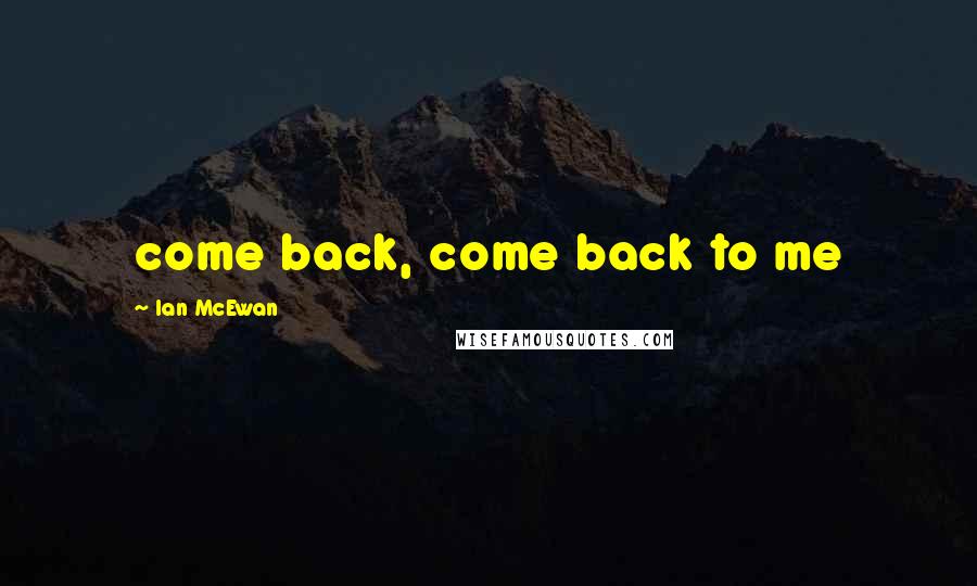 Ian McEwan Quotes: come back, come back to me