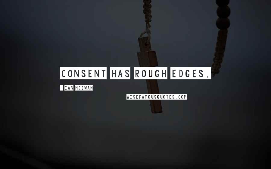 Ian McEwan Quotes: Consent has rough edges.