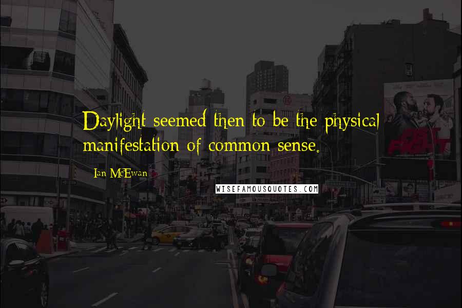 Ian McEwan Quotes: Daylight seemed then to be the physical manifestation of common sense.