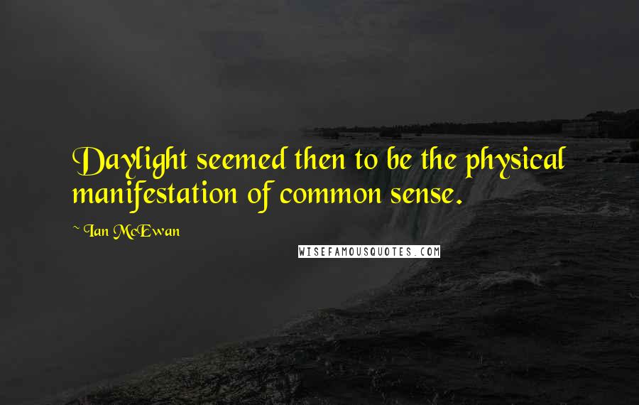 Ian McEwan Quotes: Daylight seemed then to be the physical manifestation of common sense.