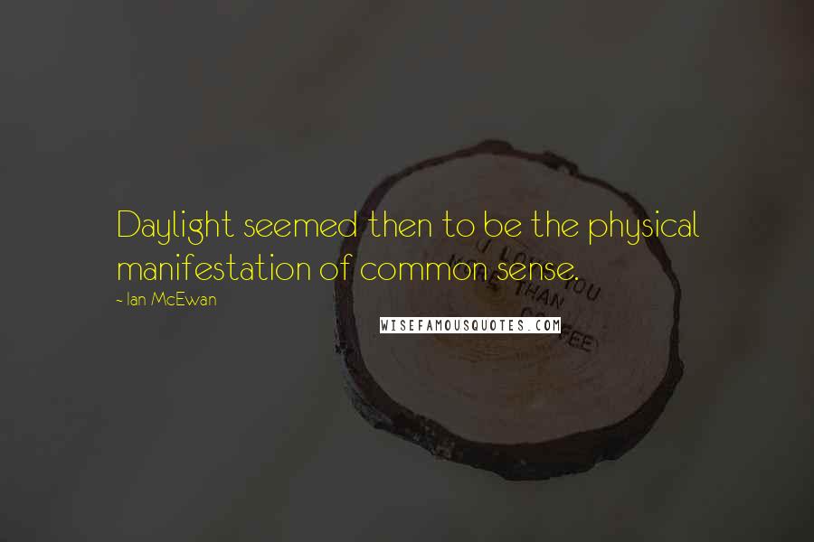 Ian McEwan Quotes: Daylight seemed then to be the physical manifestation of common sense.