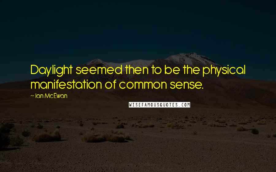 Ian McEwan Quotes: Daylight seemed then to be the physical manifestation of common sense.