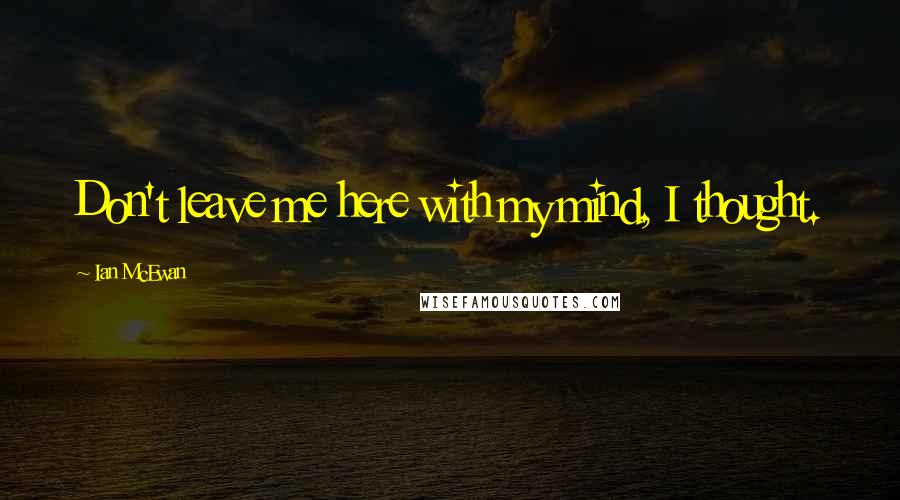 Ian McEwan Quotes: Don't leave me here with my mind, I thought.
