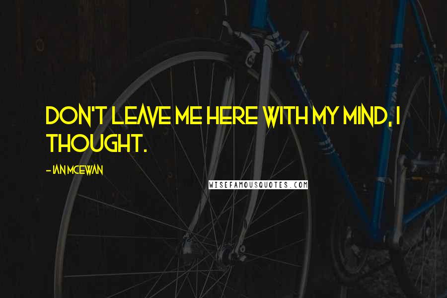 Ian McEwan Quotes: Don't leave me here with my mind, I thought.