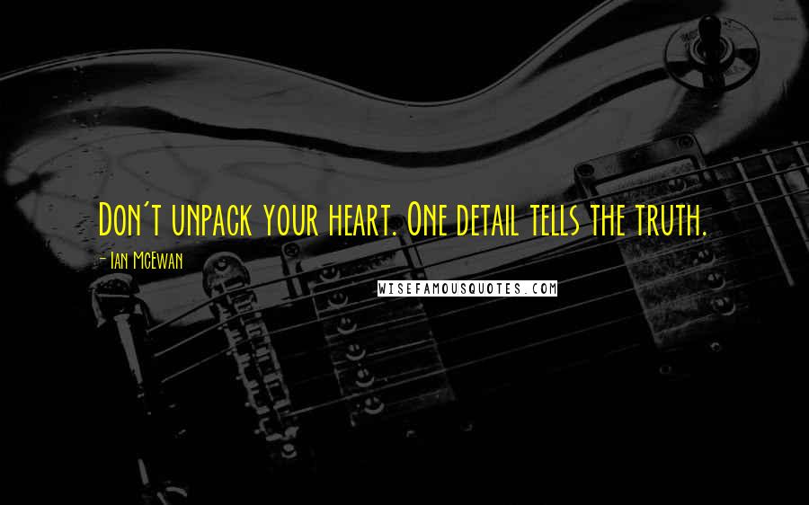 Ian McEwan Quotes: Don't unpack your heart. One detail tells the truth.